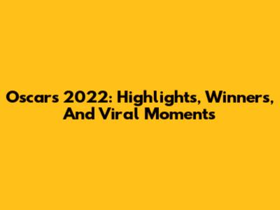 Oscars 2022: Highlights, Winners, And Viral Moments