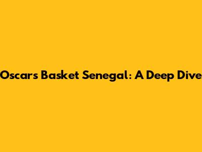 Oscars Basket Senegal: A Deep Dive