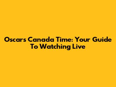 Oscars Canada Time: Your Guide To Watching Live