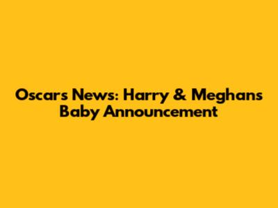 Oscars News: Harry & Meghan's Baby Announcement