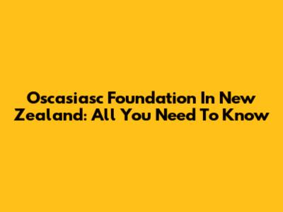 Oscasiasc Foundation In New Zealand: All You Need To Know