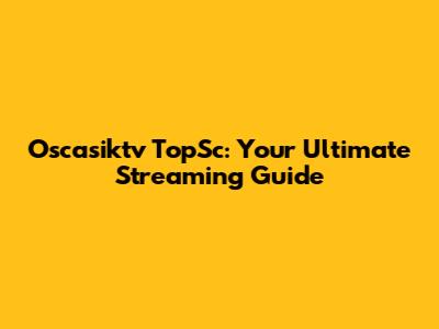 Oscasiktv TopSc: Your Ultimate Streaming Guide