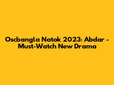 Oscbangla Natok 2023: Abdar - Must-Watch New Drama