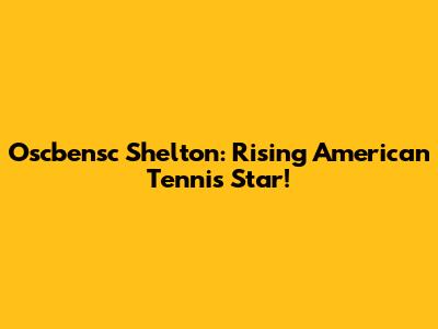 Oscbensc Shelton: Rising American Tennis Star!
