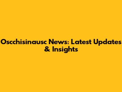 Oscchisinausc News: Latest Updates & Insights