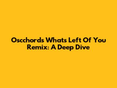 Oscchord's 'What's Left Of You' Remix: A Deep Dive