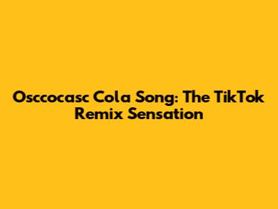 Osccocasc Cola Song: The TikTok Remix Sensation