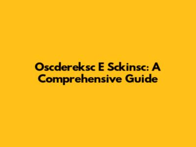 Oscdereksc E Sckinsc: A Comprehensive Guide