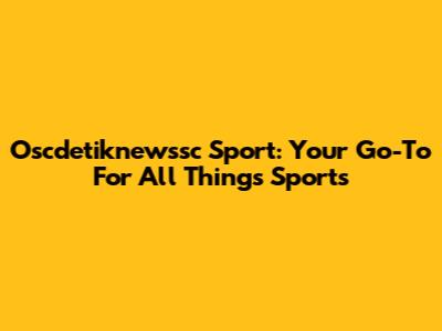 Oscdetiknewssc Sport: Your Go-To For All Things Sports