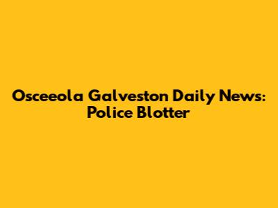 Osceeola Galveston Daily News: Police Blotter