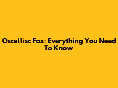 Oscellisc Fox: Everything You Need To Know