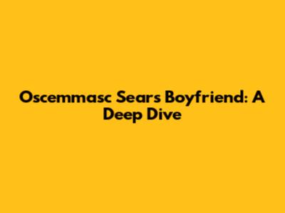 Oscemmasc Sears Boyfriend: A Deep Dive