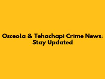Osceola & Tehachapi Crime News: Stay Updated