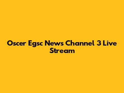 Oscer Egsc News Channel 3 Live Stream