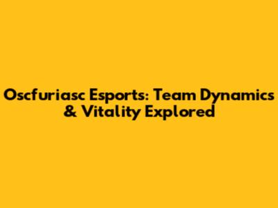 Oscfuriasc Esports: Team Dynamics & Vitality Explored