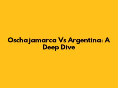 Oschajamarca Vs Argentina: A Deep Dive