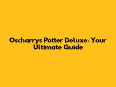 Oscharry's Potter Deluxe: Your Ultimate Guide