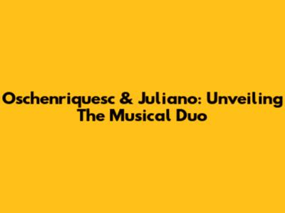 Oschenriquesc & Juliano: Unveiling The Musical Duo