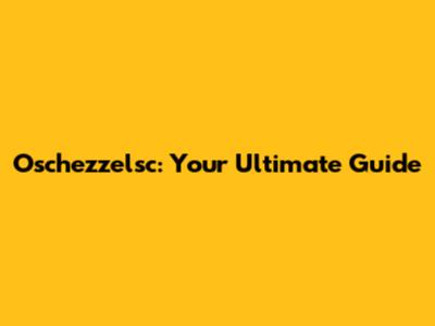 Oschezzelsc: Your Ultimate Guide