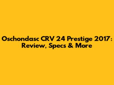 Oschondasc CRV 24 Prestige 2017: Review, Specs & More