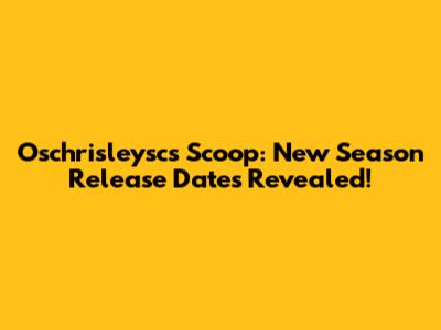 Oschrisleysc's Scoop: New Season Release Dates Revealed!