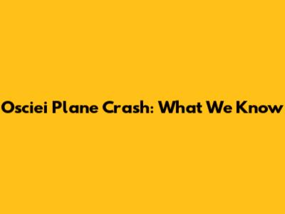 Osciei Plane Crash: What We Know