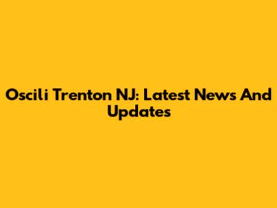 Oscili Trenton NJ: Latest News And Updates