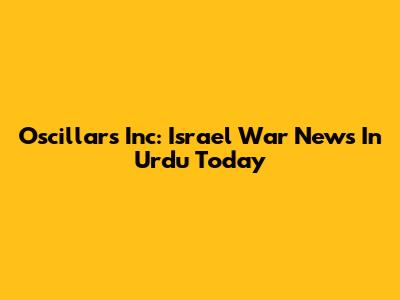 Oscillars Inc: Israel War News In Urdu Today