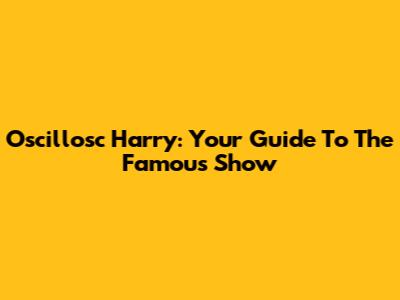 Oscillosc Harry: Your Guide To The Famous Show