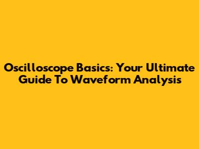 Oscilloscope Basics: Your Ultimate Guide To Waveform Analysis