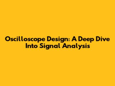 Oscilloscope Design: A Deep Dive Into Signal Analysis