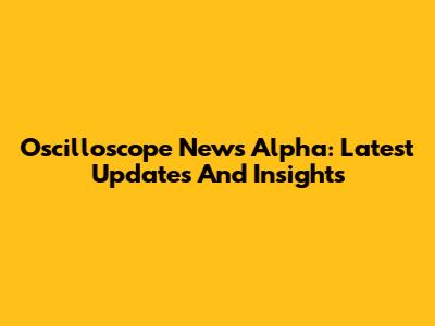 Oscilloscope News Alpha: Latest Updates And Insights