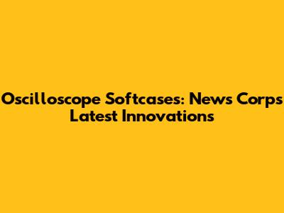 Oscilloscope Softcases: News Corp's Latest Innovations