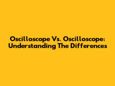 Oscilloscope Vs. Oscilloscope: Understanding The Differences
