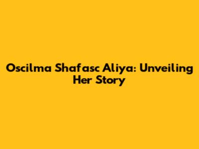 Oscilma Shafasc Aliya: Unveiling Her Story