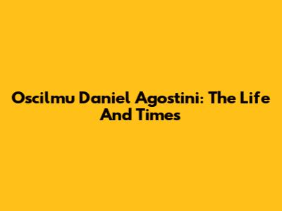 Oscilmu Daniel Agostini: The Life And Times