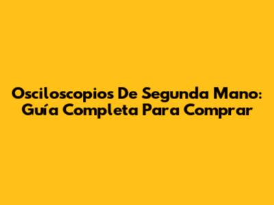 Osciloscopios De Segunda Mano: Guía Completa Para Comprar