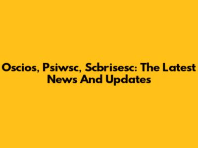 Oscios, Psiwsc, Scbrisesc: The Latest News And Updates