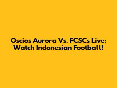 Oscios Aurora Vs. FCSCs Live: Watch Indonesian Football!