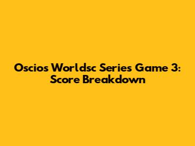 Oscios Worldsc Series Game 3: Score Breakdown