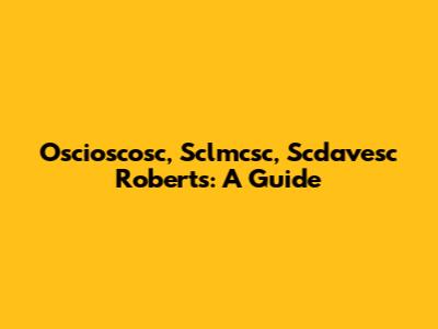 Oscioscosc, Sclmcsc, Scdavesc Roberts: A Guide