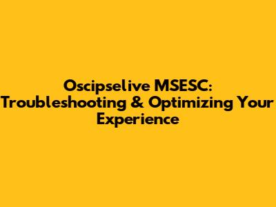 Oscipselive MSESC: Troubleshooting & Optimizing Your Experience
