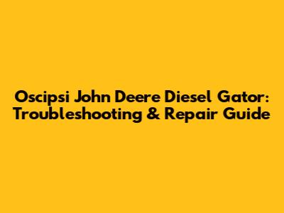 Oscipsi John Deere Diesel Gator: Troubleshooting & Repair Guide
