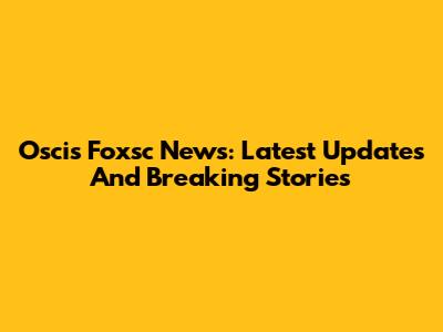 Oscis Foxsc News: Latest Updates And Breaking Stories