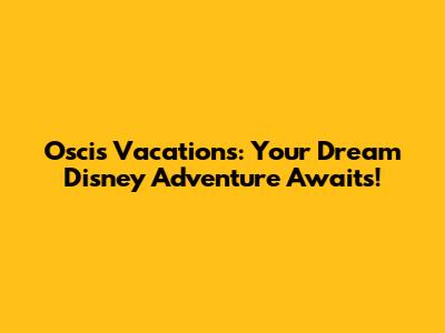 Oscis Vacations: Your Dream Disney Adventure Awaits!