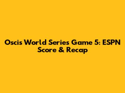 Oscis World Series Game 5: ESPN Score & Recap