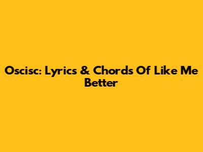 Oscisc: Lyrics & Chords Of 'Like Me Better'