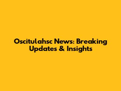 Oscitulahsc News: Breaking Updates & Insights