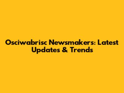 Osciwabrisc Newsmakers: Latest Updates & Trends