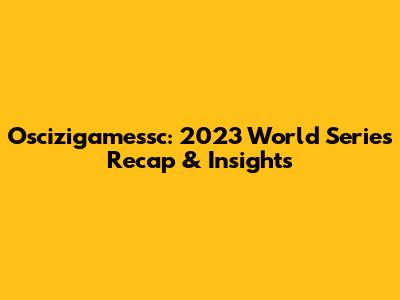 Oscizigamessc: 2023 World Series Recap & Insights